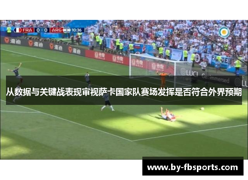从数据与关键战表现审视萨卡国家队赛场发挥是否符合外界预期 从数据与关键战表现审视萨卡国家队赛场发挥是否符合外界预期