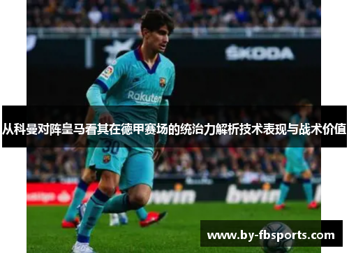 从科曼对阵皇马看其在德甲赛场的统治力解析技术表现与战术价值 从科曼对阵皇马看其在德甲赛场的统治力解析技术表现与战术价值