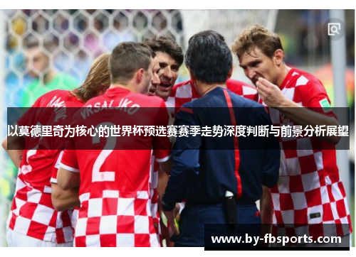 以莫德里奇为核心的世界杯预选赛赛季走势深度判断与前景分析展望 以莫德里奇为核心的世界杯预选赛赛季走势深度判断与前景分析展望