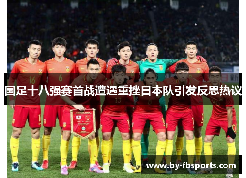 国足十八强赛首战遭遇重挫日本队引发反思热议 国足十八强赛首战遭遇重挫日本队引发反思热议