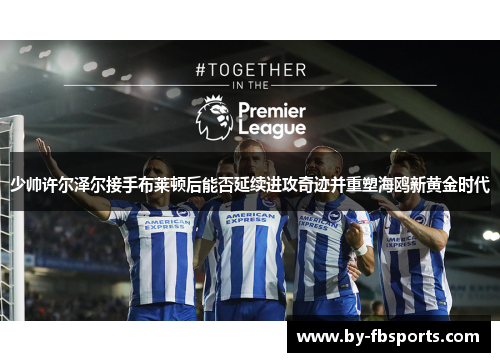 少帅许尔泽尔接手布莱顿后能否延续进攻奇迹并重塑海鸥新黄金时代