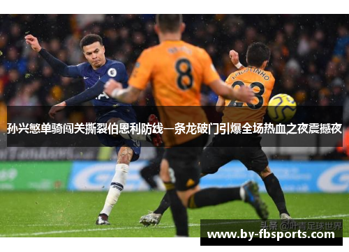 孙兴慜单骑闯关撕裂伯恩利防线一条龙破门引爆全场热血之夜震撼夜 孙兴慜单骑闯关撕裂伯恩利防线一条龙破门引爆全场热血之夜震撼夜