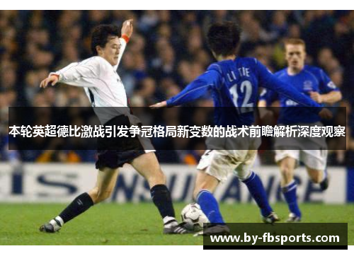 本轮英超德比激战引发争冠格局新变数的战术前瞻解析深度观察 本轮英超德比激战引发争冠格局新变数的战术前瞻解析深度观察
