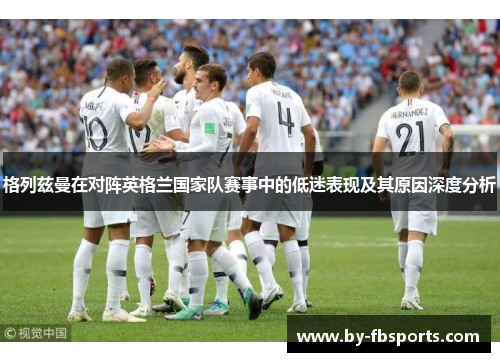 格列兹曼在对阵英格兰国家队赛事中的低迷表现及其原因深度分析 格列兹曼在对阵英格兰国家队赛事中的低迷表现及其原因深度分析
