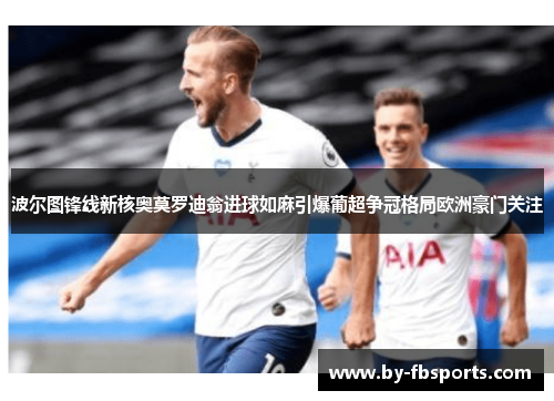 波尔图锋线新核奥莫罗迪翁进球如麻引爆葡超争冠格局欧洲豪门关注 波尔图锋线新核奥莫罗迪翁进球如麻引爆葡超争冠格局欧洲豪门关注