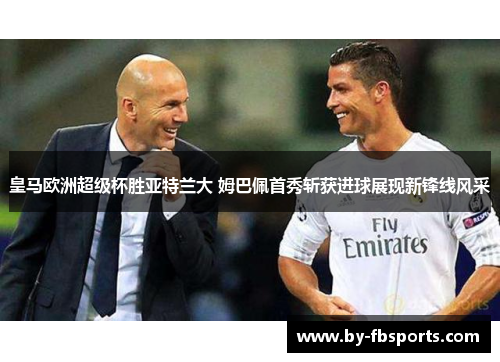 皇马欧洲超级杯胜亚特兰大 姆巴佩首秀斩获进球展现新锋线风采 皇马欧洲超级杯胜亚特兰大 姆巴佩首秀斩获进球展现新锋线风采
