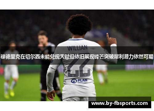 穆德里克在切尔西未能兑现天赋但依旧展现锋芒突破犀利潜力依然可期 穆德里克在切尔西未能兑现天赋但依旧展现锋芒突破犀利潜力依然可期