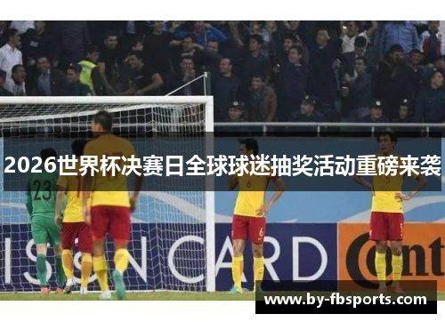 2026世界杯决赛日全球球迷抽奖活动重磅来袭