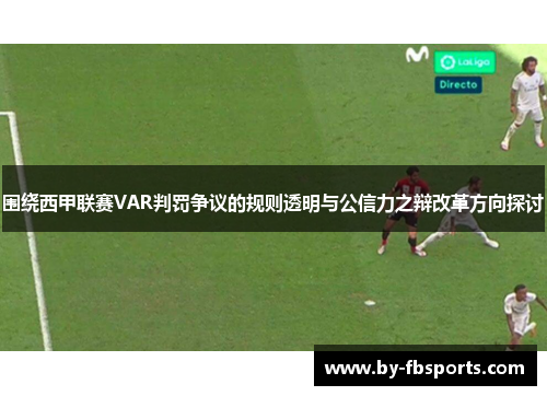 围绕西甲联赛VAR判罚争议的规则透明与公信力之辩改革方向探讨 围绕西甲联赛VAR判罚争议的规则透明与公信力之辩改革方向探讨