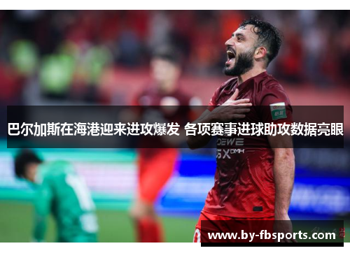 巴尔加斯在海港迎来进攻爆发 各项赛事进球助攻数据亮眼 巴尔加斯在海港迎来进攻爆发 各项赛事进球助攻数据亮眼