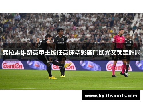 弗拉霍维奇意甲主场任意球精彩破门助尤文锁定胜局