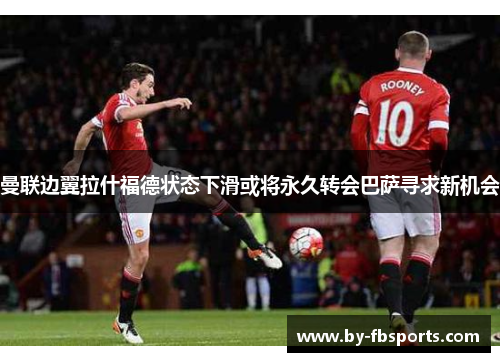 曼联边翼拉什福德状态下滑或将永久转会巴萨寻求新机会