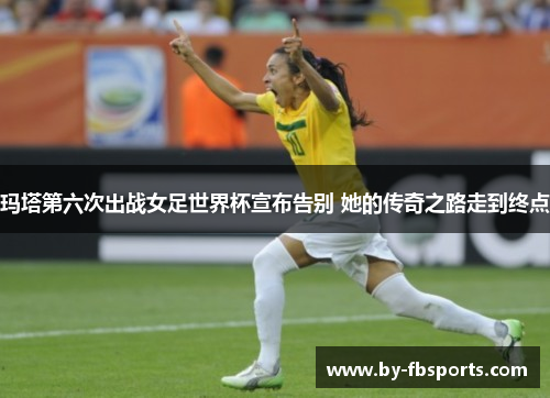 玛塔第六次出战女足世界杯宣布告别 她的传奇之路走到终点 玛塔第六次出战女足世界杯宣布告别 她的传奇之路走到终点