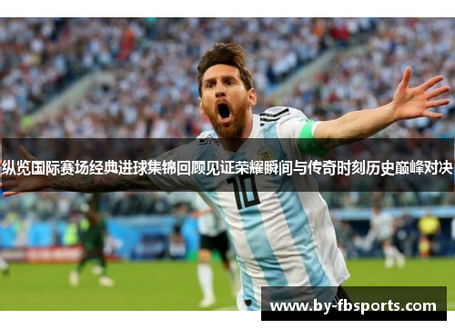 纵览国际赛场经典进球集锦回顾见证荣耀瞬间与传奇时刻历史巅峰对决 纵览国际赛场经典进球集锦回顾见证荣耀瞬间与传奇时刻历史巅峰对决