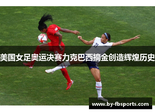 美国女足奥运决赛力克巴西摘金创造辉煌历史
