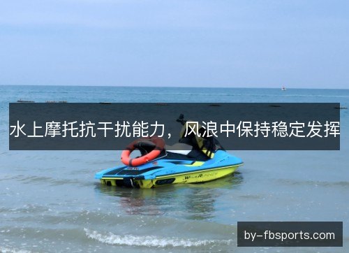 水上摩托抗干扰能力，风浪中保持稳定发挥